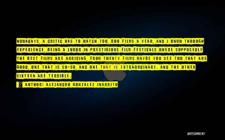 Alejandro Gonzalez Inarritu Quotes: Nowadays, A Critic Has To Watch 700, 800 Films A Year, And I Know Through Experience, Being A Juror In