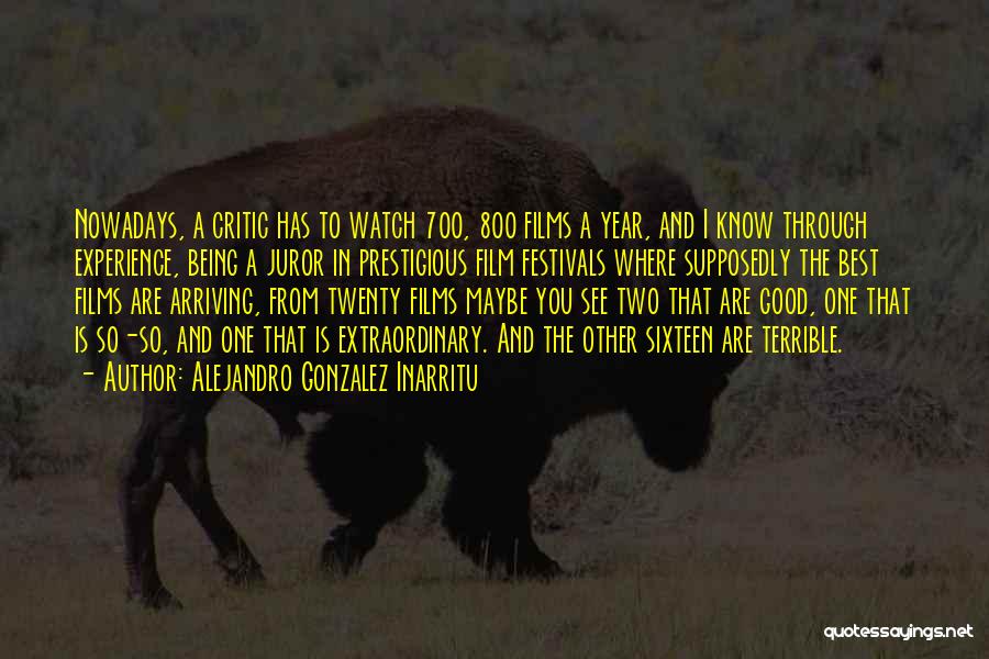 Alejandro Gonzalez Inarritu Quotes: Nowadays, A Critic Has To Watch 700, 800 Films A Year, And I Know Through Experience, Being A Juror In