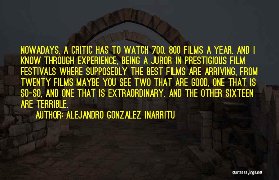 Alejandro Gonzalez Inarritu Quotes: Nowadays, A Critic Has To Watch 700, 800 Films A Year, And I Know Through Experience, Being A Juror In