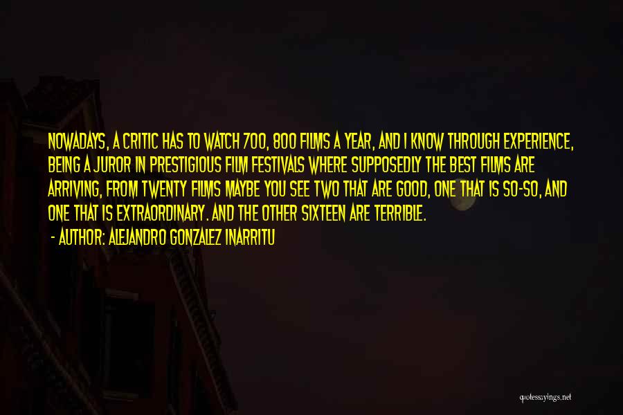 Alejandro Gonzalez Inarritu Quotes: Nowadays, A Critic Has To Watch 700, 800 Films A Year, And I Know Through Experience, Being A Juror In