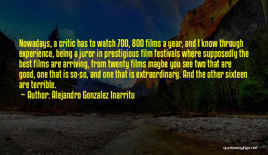 Alejandro Gonzalez Inarritu Quotes: Nowadays, A Critic Has To Watch 700, 800 Films A Year, And I Know Through Experience, Being A Juror In