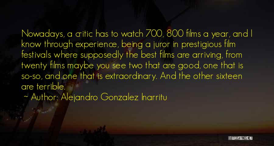 Alejandro Gonzalez Inarritu Quotes: Nowadays, A Critic Has To Watch 700, 800 Films A Year, And I Know Through Experience, Being A Juror In