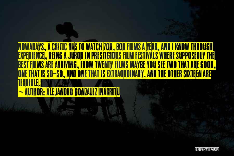 Alejandro Gonzalez Inarritu Quotes: Nowadays, A Critic Has To Watch 700, 800 Films A Year, And I Know Through Experience, Being A Juror In