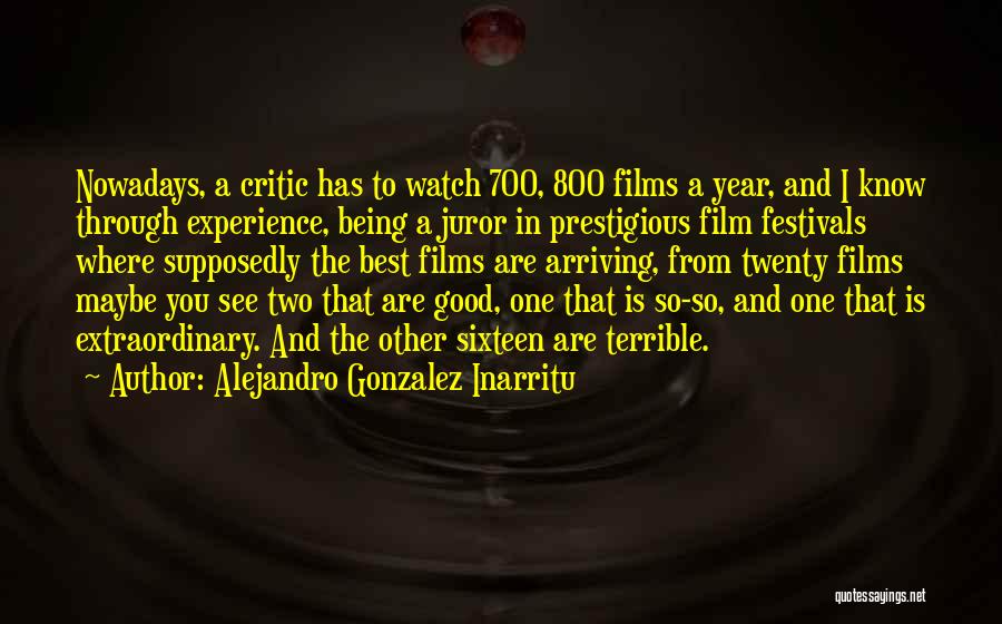 Alejandro Gonzalez Inarritu Quotes: Nowadays, A Critic Has To Watch 700, 800 Films A Year, And I Know Through Experience, Being A Juror In