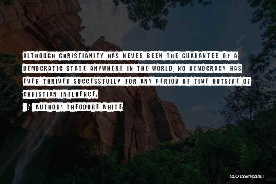 Theodore White Quotes: Although Christianity Has Never Been The Guarantee Of A Democratic State Anywhere In The World, No Democracy Has Ever Thrived