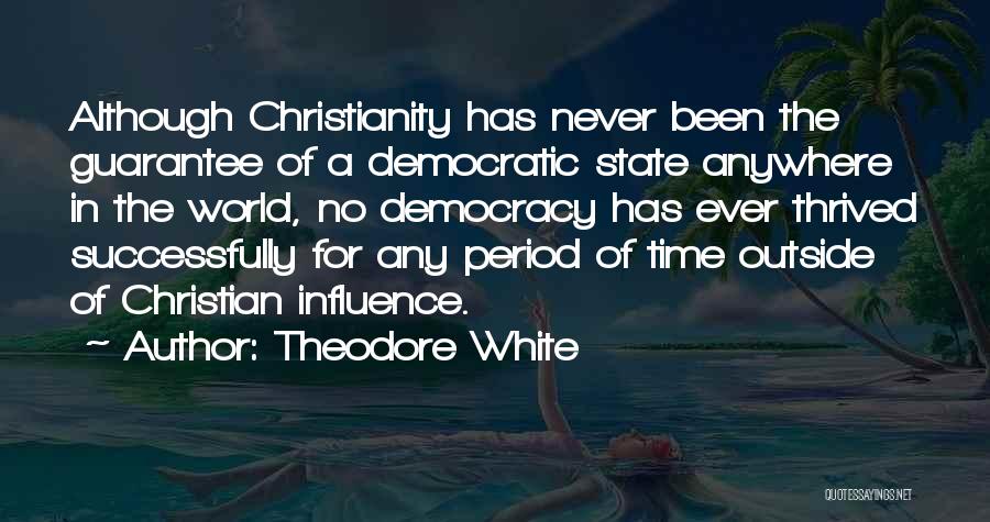 Theodore White Quotes: Although Christianity Has Never Been The Guarantee Of A Democratic State Anywhere In The World, No Democracy Has Ever Thrived