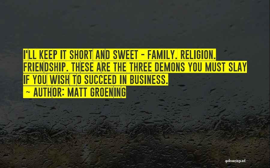 Matt Groening Quotes: I'll Keep It Short And Sweet - Family. Religion. Friendship. These Are The Three Demons You Must Slay If You