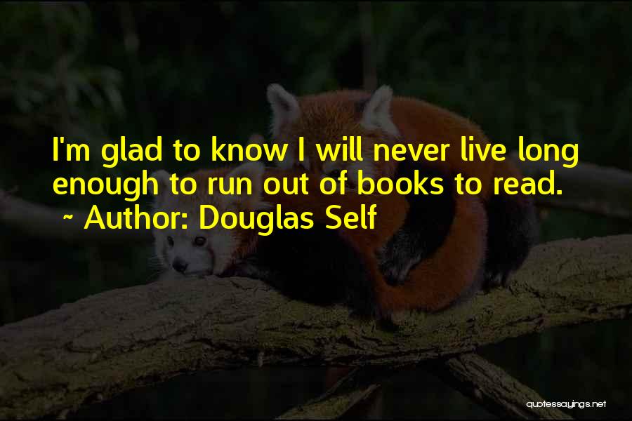 Douglas Self Quotes: I'm Glad To Know I Will Never Live Long Enough To Run Out Of Books To Read.