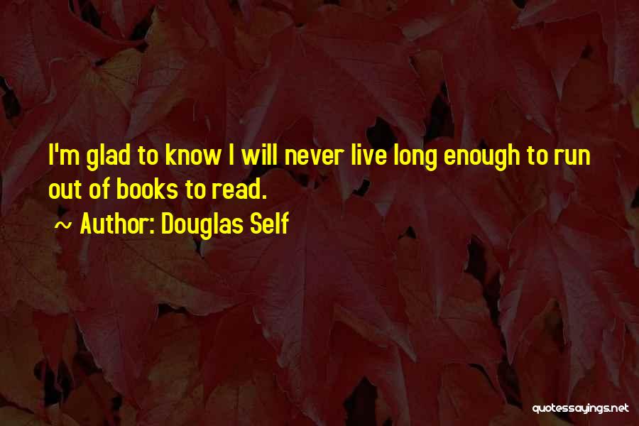Douglas Self Quotes: I'm Glad To Know I Will Never Live Long Enough To Run Out Of Books To Read.