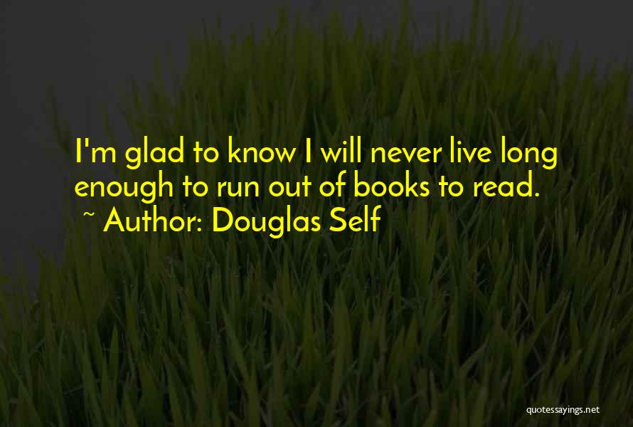 Douglas Self Quotes: I'm Glad To Know I Will Never Live Long Enough To Run Out Of Books To Read.