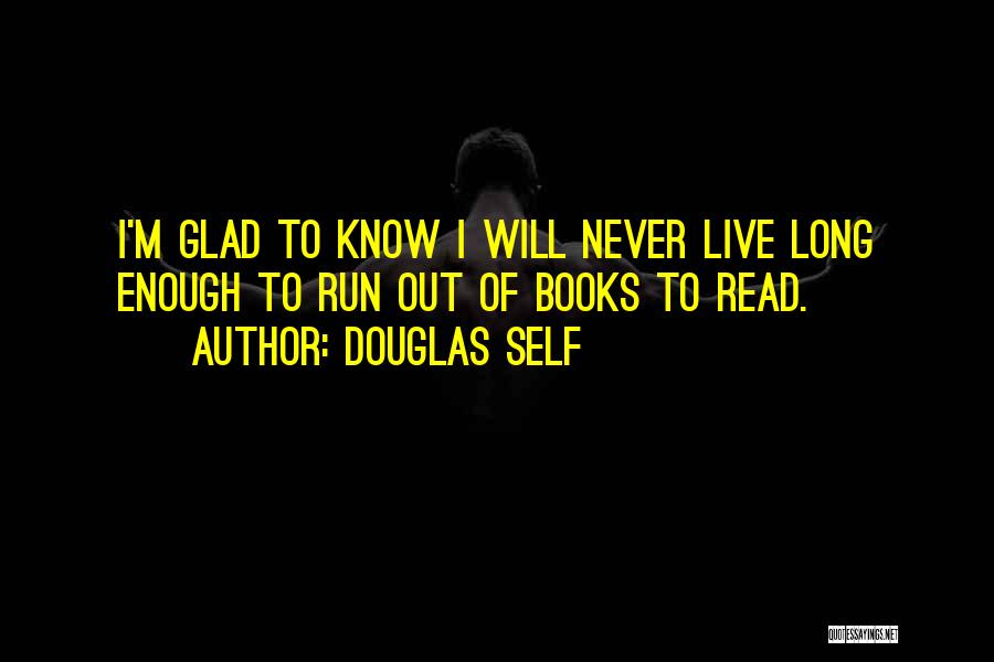 Douglas Self Quotes: I'm Glad To Know I Will Never Live Long Enough To Run Out Of Books To Read.