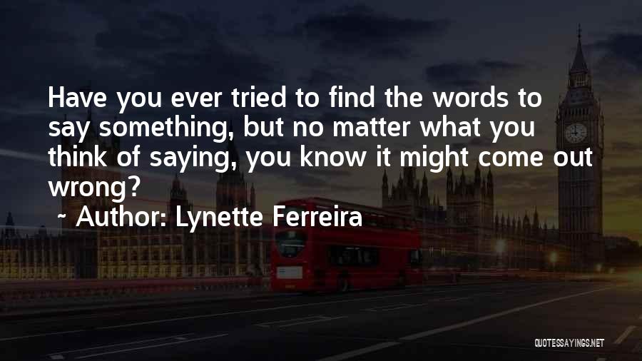 Lynette Ferreira Quotes: Have You Ever Tried To Find The Words To Say Something, But No Matter What You Think Of Saying, You