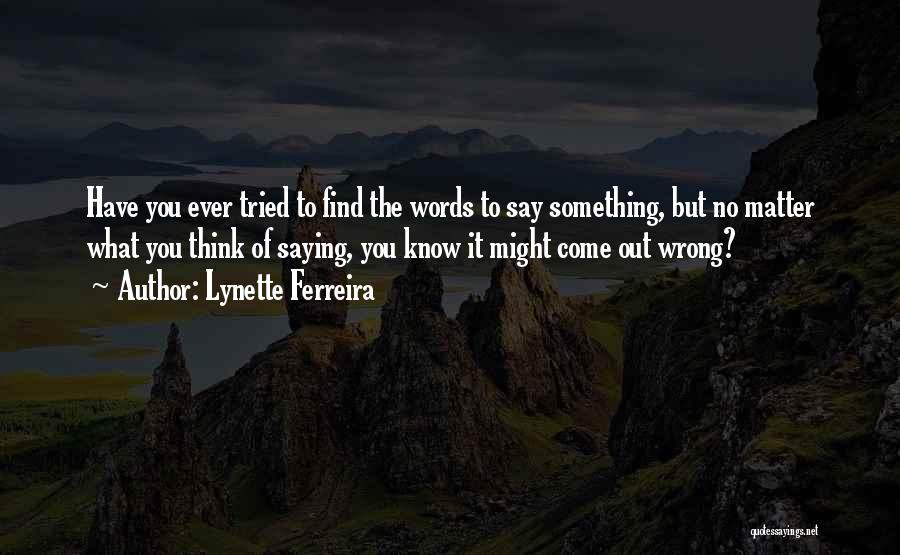 Lynette Ferreira Quotes: Have You Ever Tried To Find The Words To Say Something, But No Matter What You Think Of Saying, You