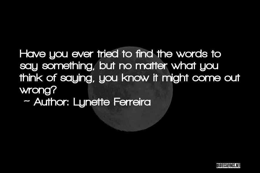 Lynette Ferreira Quotes: Have You Ever Tried To Find The Words To Say Something, But No Matter What You Think Of Saying, You