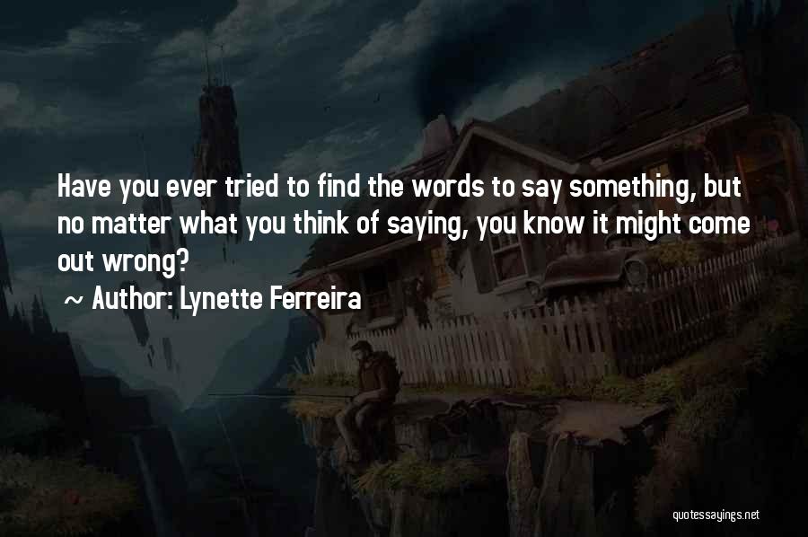 Lynette Ferreira Quotes: Have You Ever Tried To Find The Words To Say Something, But No Matter What You Think Of Saying, You
