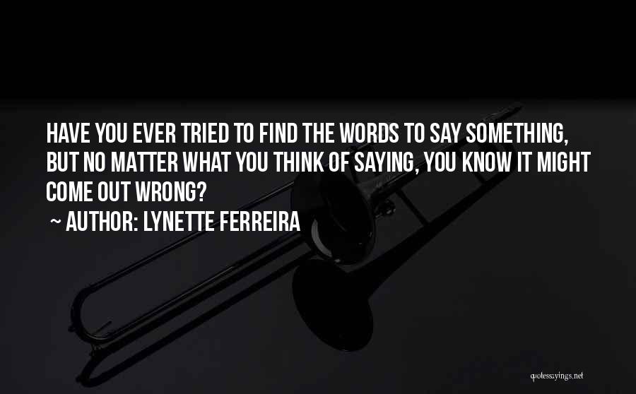 Lynette Ferreira Quotes: Have You Ever Tried To Find The Words To Say Something, But No Matter What You Think Of Saying, You