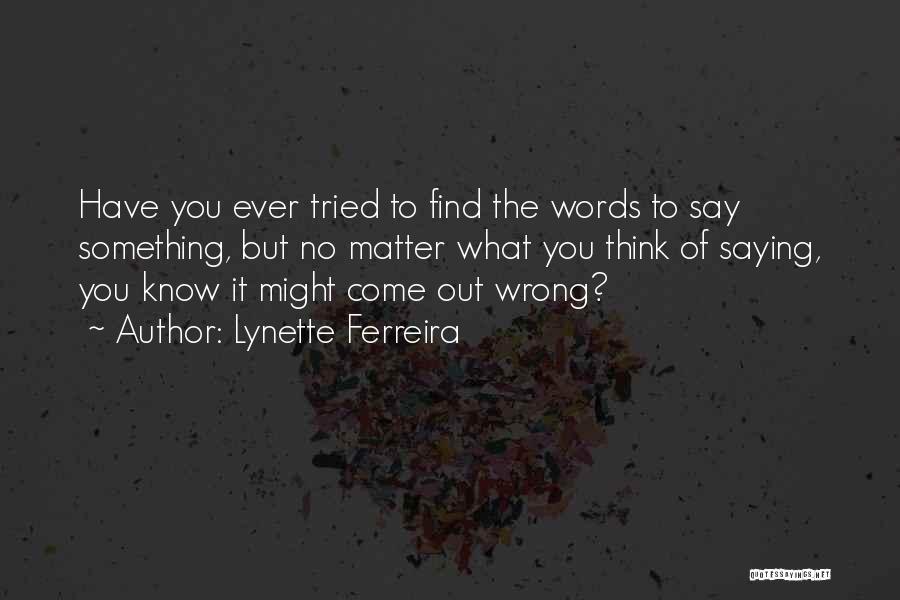 Lynette Ferreira Quotes: Have You Ever Tried To Find The Words To Say Something, But No Matter What You Think Of Saying, You