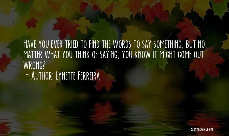 Lynette Ferreira Quotes: Have You Ever Tried To Find The Words To Say Something, But No Matter What You Think Of Saying, You