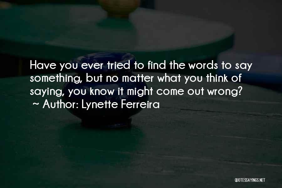 Lynette Ferreira Quotes: Have You Ever Tried To Find The Words To Say Something, But No Matter What You Think Of Saying, You