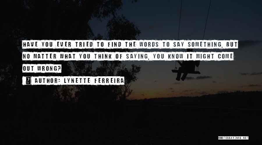 Lynette Ferreira Quotes: Have You Ever Tried To Find The Words To Say Something, But No Matter What You Think Of Saying, You