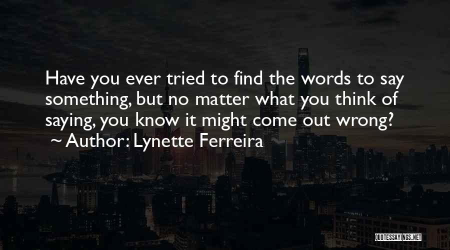 Lynette Ferreira Quotes: Have You Ever Tried To Find The Words To Say Something, But No Matter What You Think Of Saying, You