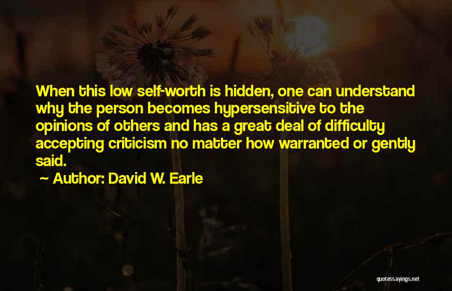 David W. Earle Quotes: When This Low Self-worth Is Hidden, One Can Understand Why The Person Becomes Hypersensitive To The Opinions Of Others And