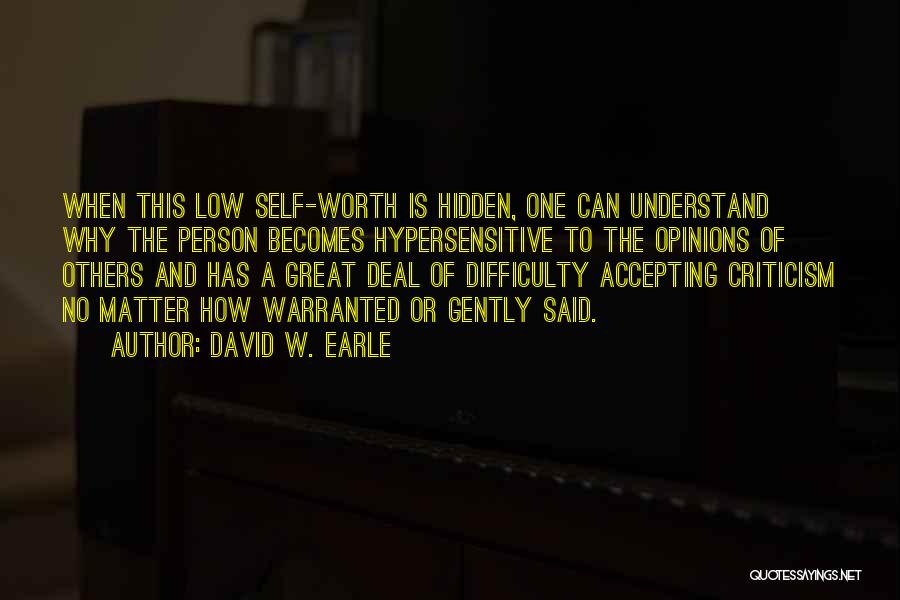 David W. Earle Quotes: When This Low Self-worth Is Hidden, One Can Understand Why The Person Becomes Hypersensitive To The Opinions Of Others And