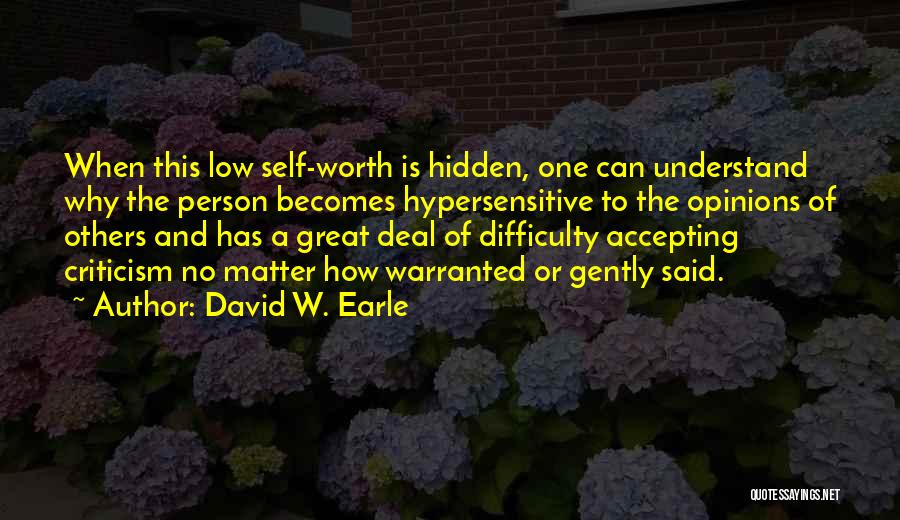 David W. Earle Quotes: When This Low Self-worth Is Hidden, One Can Understand Why The Person Becomes Hypersensitive To The Opinions Of Others And