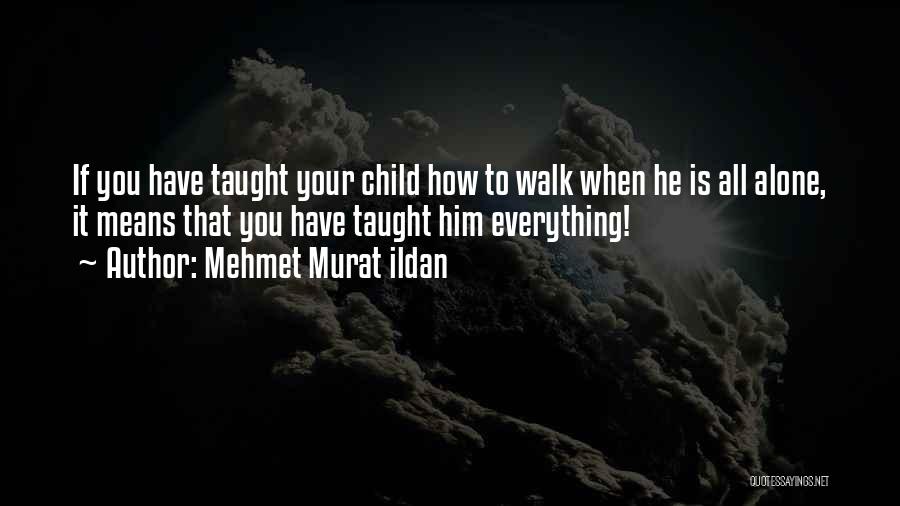 Mehmet Murat Ildan Quotes: If You Have Taught Your Child How To Walk When He Is All Alone, It Means That You Have Taught