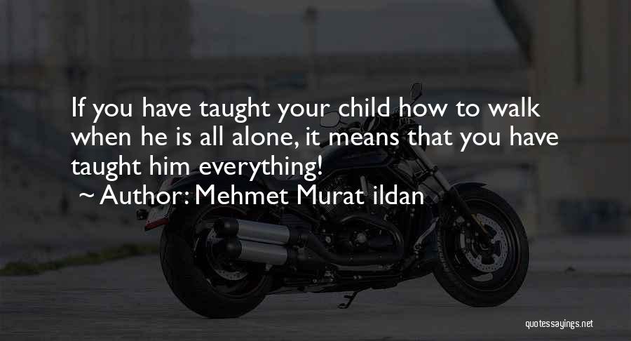 Mehmet Murat Ildan Quotes: If You Have Taught Your Child How To Walk When He Is All Alone, It Means That You Have Taught