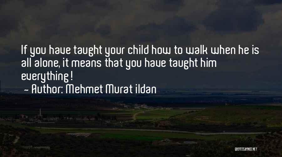 Mehmet Murat Ildan Quotes: If You Have Taught Your Child How To Walk When He Is All Alone, It Means That You Have Taught