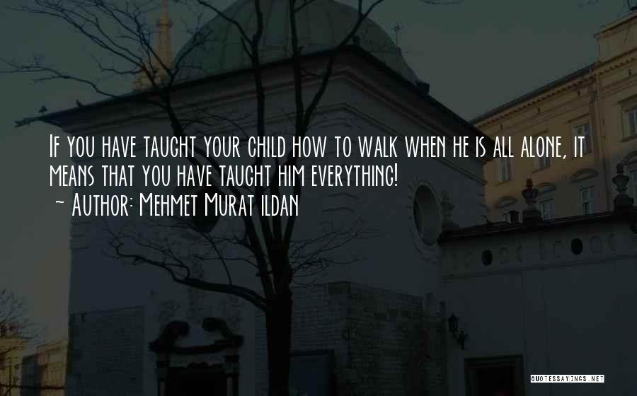 Mehmet Murat Ildan Quotes: If You Have Taught Your Child How To Walk When He Is All Alone, It Means That You Have Taught