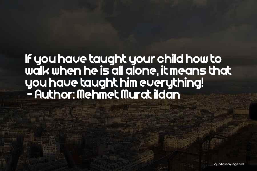 Mehmet Murat Ildan Quotes: If You Have Taught Your Child How To Walk When He Is All Alone, It Means That You Have Taught