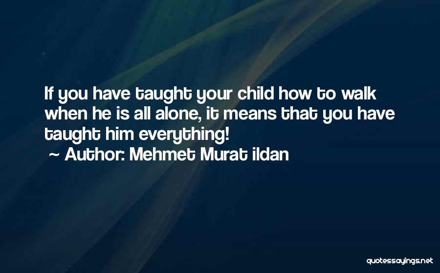 Mehmet Murat Ildan Quotes: If You Have Taught Your Child How To Walk When He Is All Alone, It Means That You Have Taught