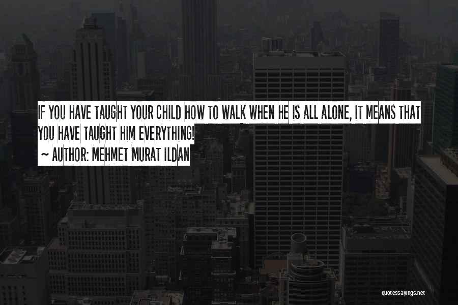 Mehmet Murat Ildan Quotes: If You Have Taught Your Child How To Walk When He Is All Alone, It Means That You Have Taught