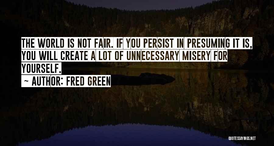 Fred Green Quotes: The World Is Not Fair. If You Persist In Presuming It Is, You Will Create A Lot Of Unnecessary Misery