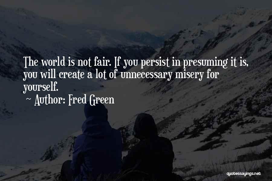 Fred Green Quotes: The World Is Not Fair. If You Persist In Presuming It Is, You Will Create A Lot Of Unnecessary Misery