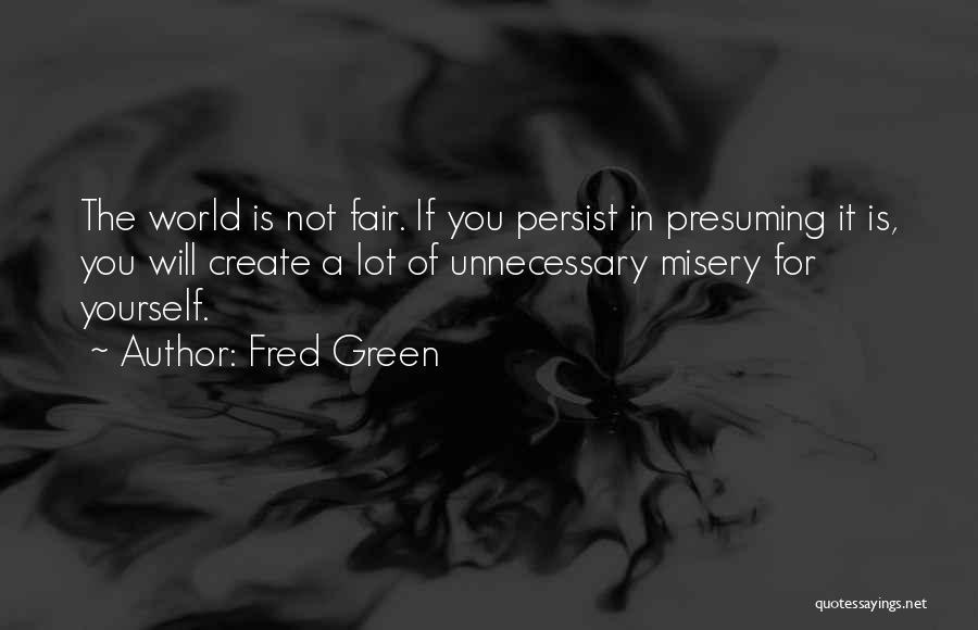 Fred Green Quotes: The World Is Not Fair. If You Persist In Presuming It Is, You Will Create A Lot Of Unnecessary Misery