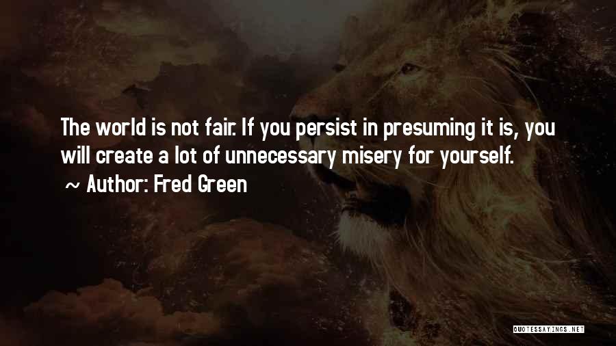 Fred Green Quotes: The World Is Not Fair. If You Persist In Presuming It Is, You Will Create A Lot Of Unnecessary Misery