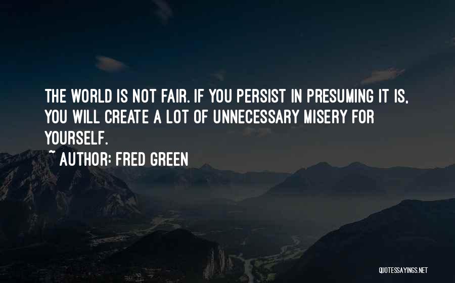 Fred Green Quotes: The World Is Not Fair. If You Persist In Presuming It Is, You Will Create A Lot Of Unnecessary Misery