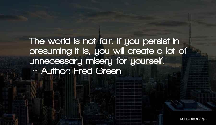 Fred Green Quotes: The World Is Not Fair. If You Persist In Presuming It Is, You Will Create A Lot Of Unnecessary Misery