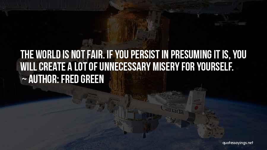 Fred Green Quotes: The World Is Not Fair. If You Persist In Presuming It Is, You Will Create A Lot Of Unnecessary Misery