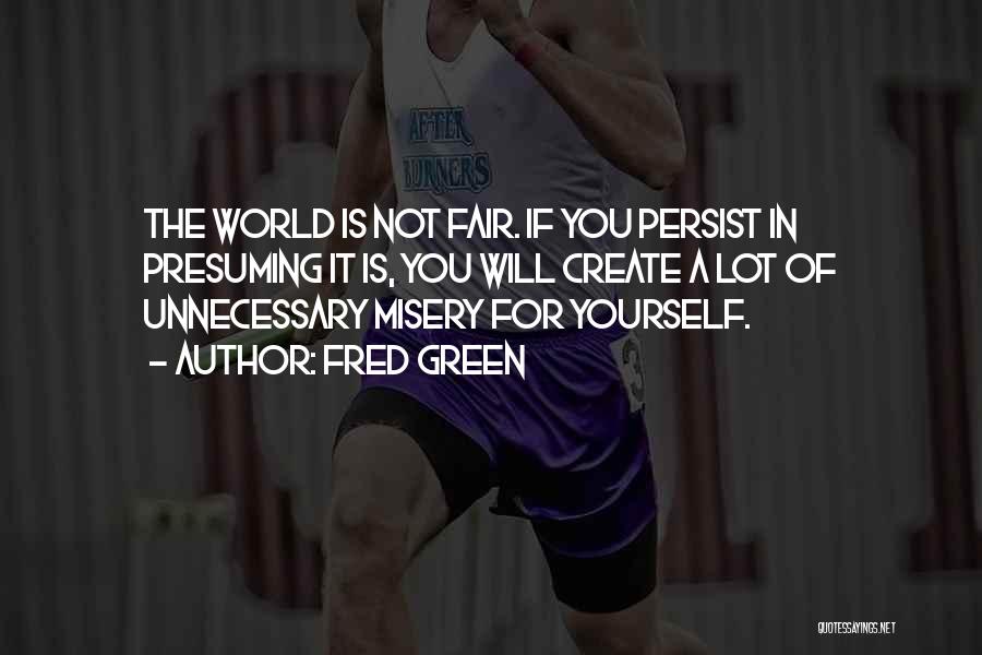 Fred Green Quotes: The World Is Not Fair. If You Persist In Presuming It Is, You Will Create A Lot Of Unnecessary Misery