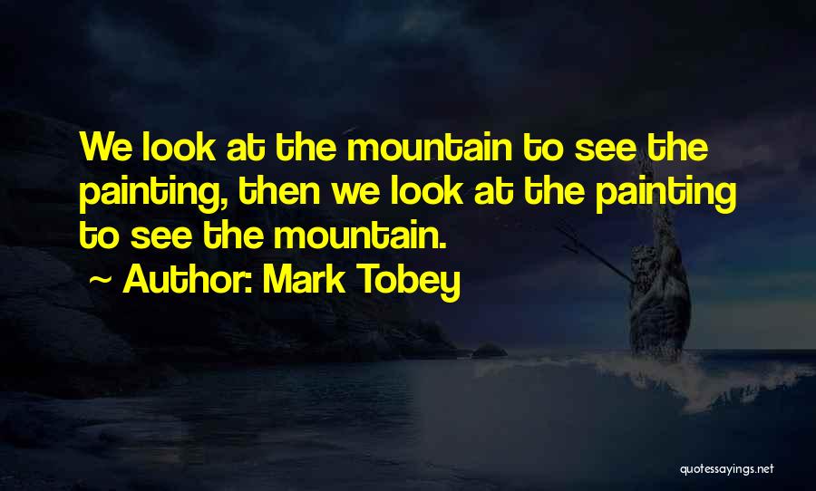 Mark Tobey Quotes: We Look At The Mountain To See The Painting, Then We Look At The Painting To See The Mountain.