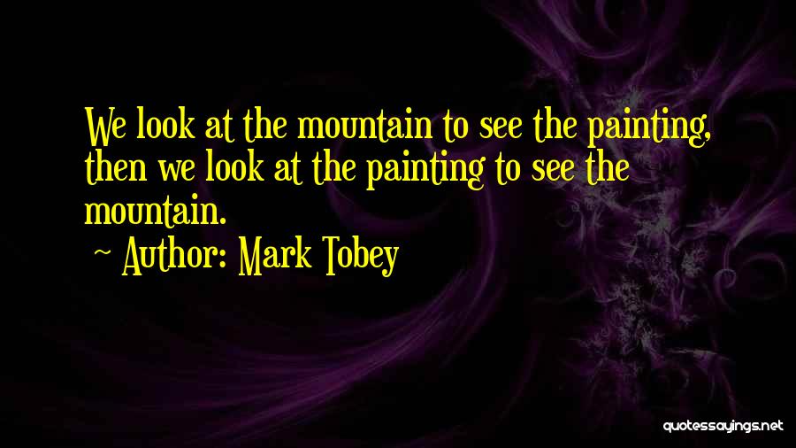 Mark Tobey Quotes: We Look At The Mountain To See The Painting, Then We Look At The Painting To See The Mountain.