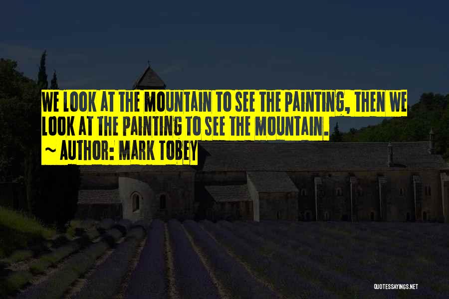 Mark Tobey Quotes: We Look At The Mountain To See The Painting, Then We Look At The Painting To See The Mountain.