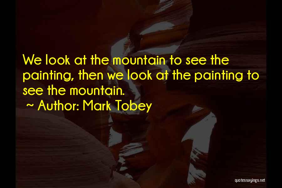 Mark Tobey Quotes: We Look At The Mountain To See The Painting, Then We Look At The Painting To See The Mountain.
