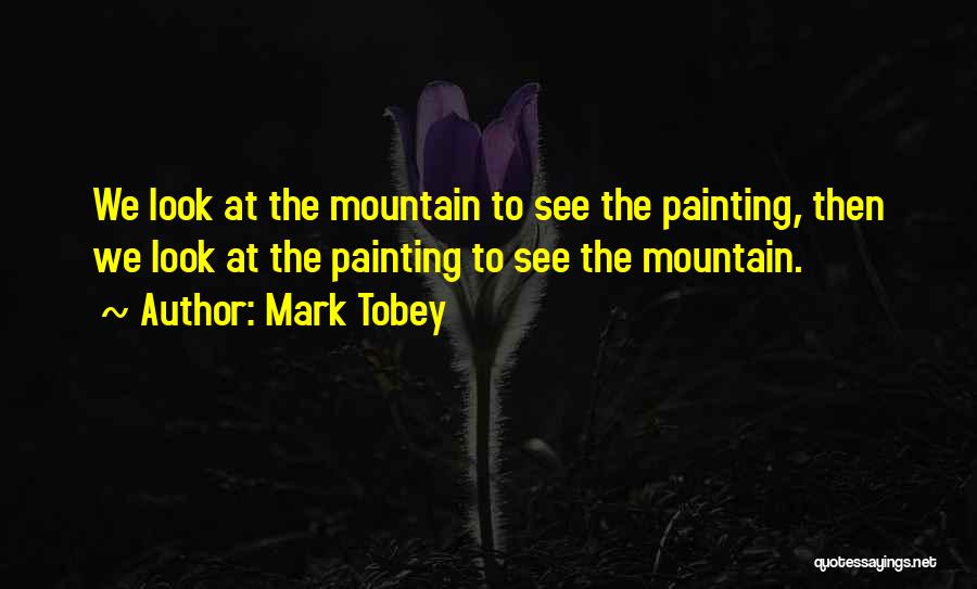 Mark Tobey Quotes: We Look At The Mountain To See The Painting, Then We Look At The Painting To See The Mountain.