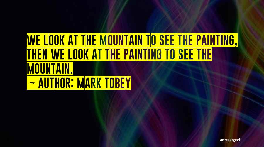Mark Tobey Quotes: We Look At The Mountain To See The Painting, Then We Look At The Painting To See The Mountain.