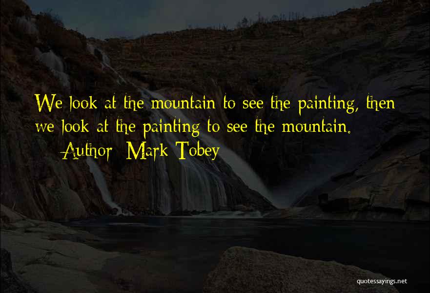 Mark Tobey Quotes: We Look At The Mountain To See The Painting, Then We Look At The Painting To See The Mountain.